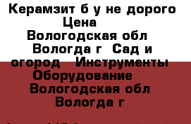 Керамзит б/у не дорого › Цена ­ 40 - Вологодская обл., Вологда г. Сад и огород » Инструменты. Оборудование   . Вологодская обл.,Вологда г.